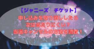 ジャニーズチケット申し込み取り消しは当選しにくい？キャンセル方法も調査！