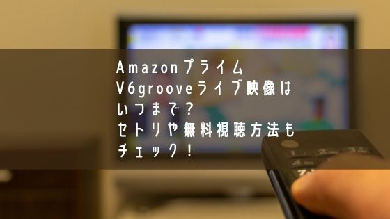 AmazonプライムV6grooveライブ映像はいつまで？セトリや無料視聴方法もチェック！